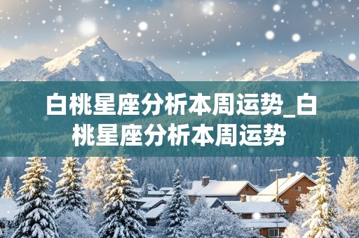 白桃星座分析本周运势_白桃星座分析本周运势