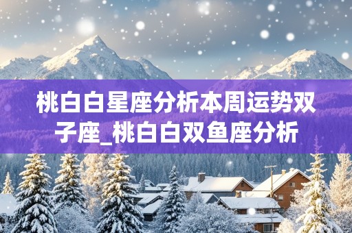 桃白白星座分析本周运势双子座_桃白白双鱼座分析