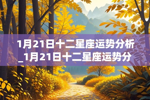 1月21日十二星座运势分析_1月21日十二星座运势分析