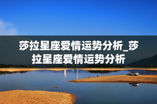 莎拉星座爱情运势分析_莎拉星座爱情运势分析