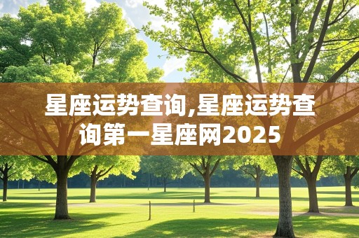 星座运势查询,星座运势查询第一星座网2025