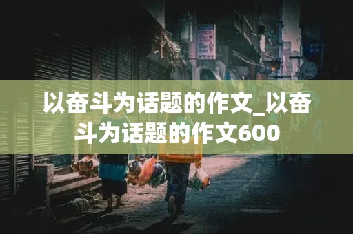 以奋斗为话题的作文_以奋斗为话题的作文600