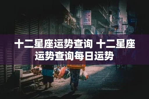 十二星座运势查询 十二星座运势查询每日运势