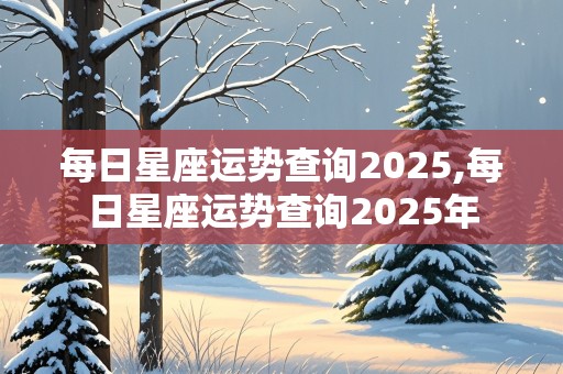 每日星座运势查询2025,每日星座运势查询2025年