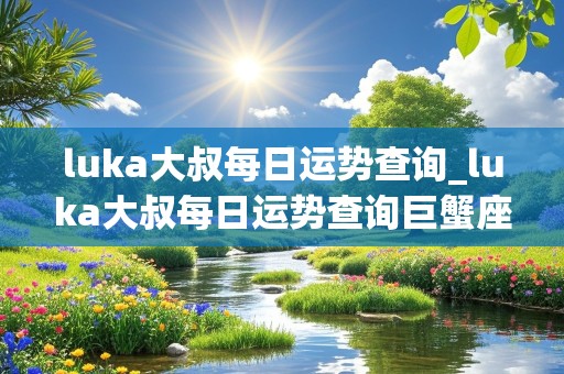 luka大叔每日运势查询_luka大叔每日运势查询巨蟹座