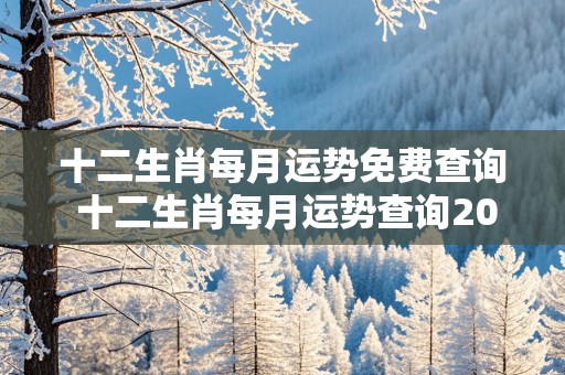 十二生肖每月运势免费查询 十二生肖每月运势查询2024年运程