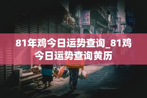 81年鸡今日运势查询_81鸡今日运势查询黄历