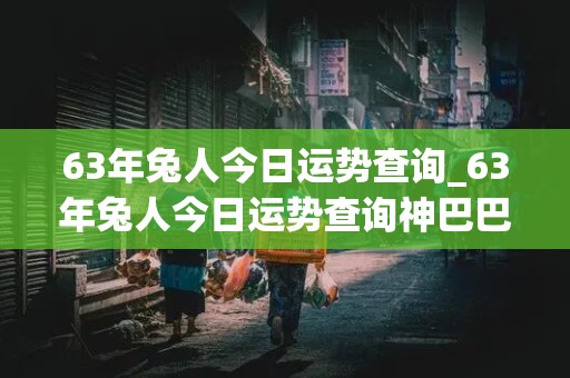 63年兔人今日运势查询_63年兔人今日运势查询神巴巴