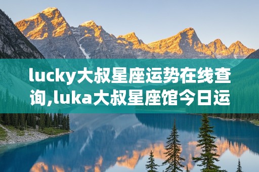 lucky大叔星座运势在线查询,luka大叔星座馆今日运势