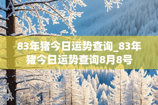 83年猪今日运势查询_83年猪今日运势查询8月8号