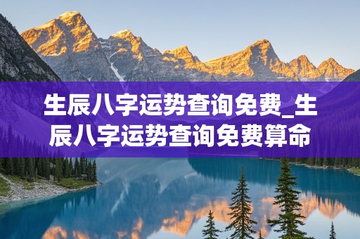 生辰八字运势查询免费_生辰八字运势查询免费算命