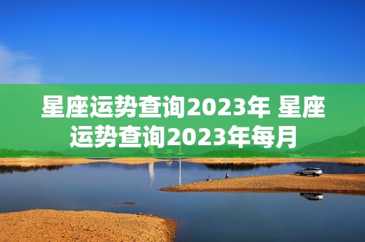 星座运势查询2023年 星座运势查询2023年每月