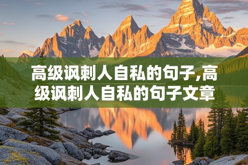 高级讽刺人自私的句子,高级讽刺人自私的句子文章