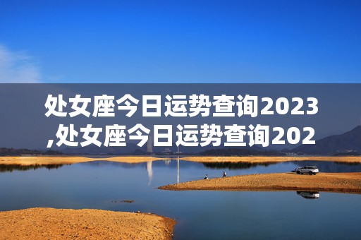 处女座今日运势查询2023,处女座今日运势查询2023星座屋