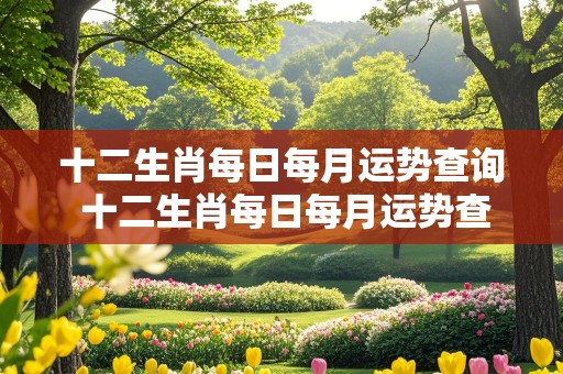 十二生肖每日每月运势查询 十二生肖每日每月运势查询易安