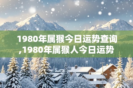 1980年属猴今日运势查询,1980年属猴人今日运势