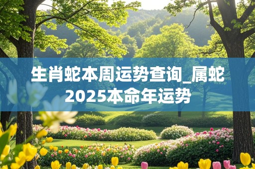 生肖蛇本周运势查询_属蛇2025本命年运势