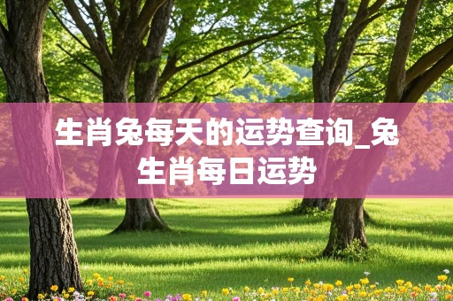 生肖兔每天的运势查询_兔生肖每日运势