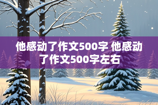 他感动了作文500字 他感动了作文500字左右