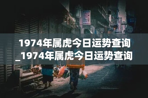 1974年属虎今日运势查询_1974年属虎今日运势查询吉凶