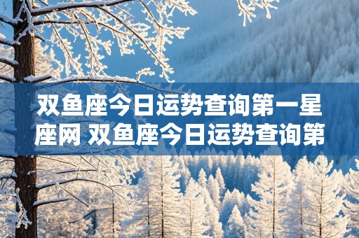 双鱼座今日运势查询第一星座网 双鱼座今日运势查询第一星座网2024年