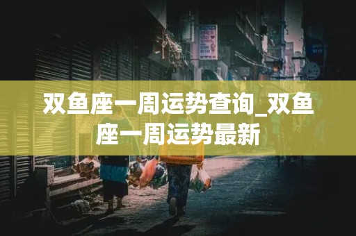 双鱼座一周运势查询_双鱼座一周运势最新