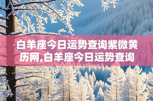 白羊座今日运势查询紫微黄历网,白羊座今日运势查询紫薇科技