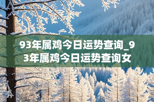 93年属鸡今日运势查询_93年属鸡今日运势查询女