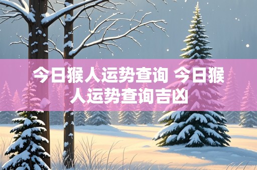 今日猴人运势查询 今日猴人运势查询吉凶