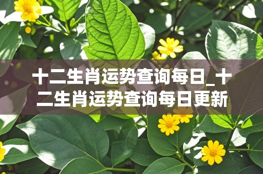 十二生肖运势查询每日_十二生肖运势查询每日更新