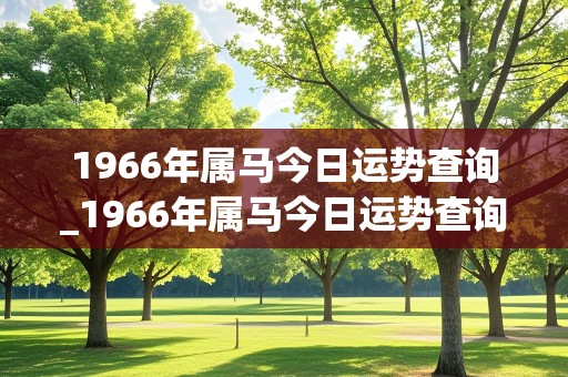 1966年属马今日运势查询_1966年属马今日运势查询吉时