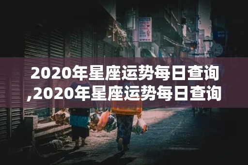 2020年星座运势每日查询,2020年星座运势每日查询表