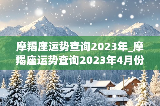 摩羯座运势查询2023年_摩羯座运势查询2023年4月份