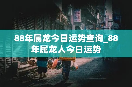 88年属龙今日运势查询_88年属龙人今日运势