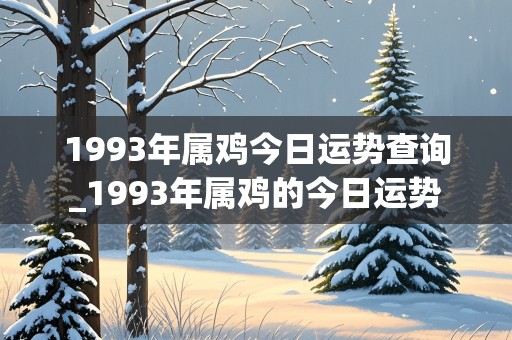 1993年属鸡今日运势查询_1993年属鸡的今日运势