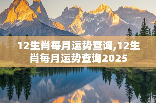 12生肖每月运势查询,12生肖每月运势查询2025