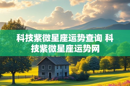 科技紫微星座运势查询 科技紫微星座运势网