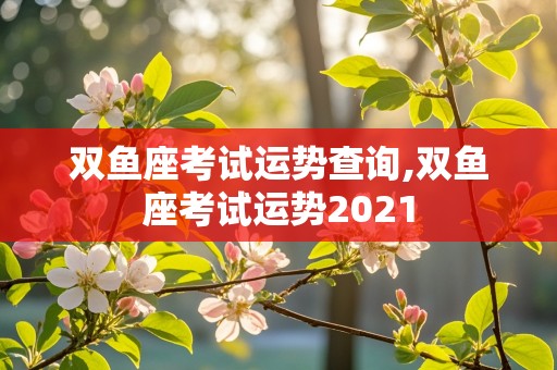 双鱼座考试运势查询,双鱼座考试运势2021