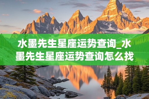 水墨先生星座运势查询_水墨先生星座运势查询怎么找不到以往的网页呢?