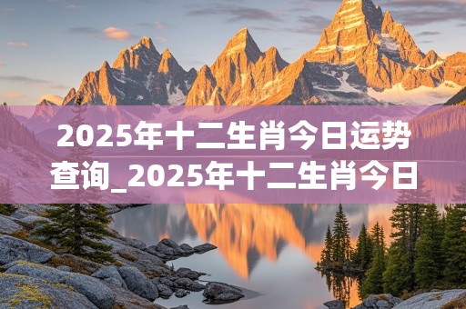 2025年十二生肖今日运势查询_2025年十二生肖今日运势查询表