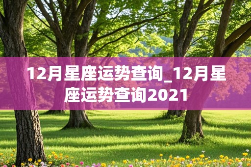 12月星座运势查询_12月星座运势查询2021