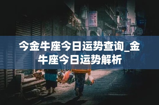 今金牛座今日运势查询_金牛座今日运势解析