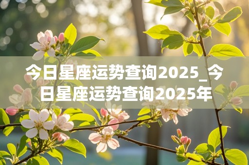 今日星座运势查询2025_今日星座运势查询2025年