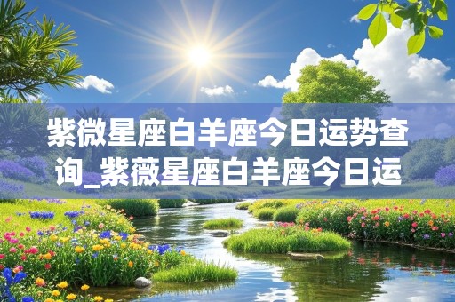 紫微星座白羊座今日运势查询_紫薇星座白羊座今日运势查询