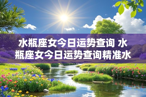 水瓶座女今日运势查询 水瓶座女今日运势查询精准水平座女谈恋爱贪图对方什么