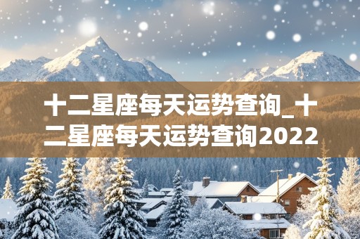 十二星座每天运势查询_十二星座每天运势查询2022