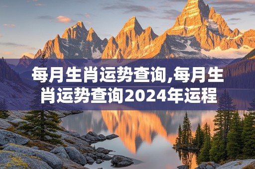 每月生肖运势查询,每月生肖运势查询2024年运程