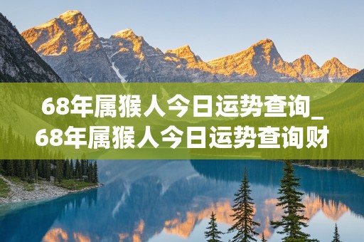 68年属猴人今日运势查询_68年属猴人今日运势查询财运