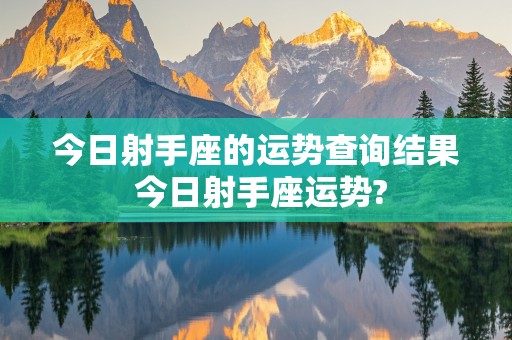 今日射手座的运势查询结果 今日射手座运势?