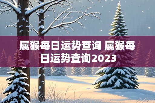 属猴每日运势查询 属猴每日运势查询2023